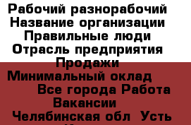 Рабочий-разнорабочий › Название организации ­ Правильные люди › Отрасль предприятия ­ Продажи › Минимальный оклад ­ 30 000 - Все города Работа » Вакансии   . Челябинская обл.,Усть-Катав г.